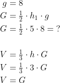 \begin{align*} g &= 8 \\ G &= \tfrac{1}{2}\cdot h_1\cdot g \\ G &= \tfrac{1}{2}\cdot 5\cdot 8=\;? \\\\ V &= \tfrac{1}{3}\cdot h\cdot G \\ V &= \tfrac{1}{3}\cdot 3\cdot G \\ V &= G \end{align*}