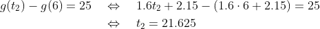 \begin{align*} g(t_2) - g(6) = 25 &\quad\Leftrightarrow\quad 1.6t_2+2.15-(1.6\cdot6 + 2.15) = 25 \\ &\quad\Leftrightarrow\quad t_2 = 21.625 \end{align*}