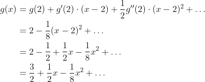 \begin{align*} g(x) &= g(2) + g^\prime(2)\cdot(x-2) + \frac{1}{2}g^{\prime\prime}(2)\cdot(x-2)^2 + \ldots \\ &= 2 - \frac{1}{8}(x-2)^2 + \ldots \\ &= 2 - \frac{1}{2} + \frac{1}{2}x - \frac{1}{8}x^2 + \ldots \\ &= \frac{3}{2} + \frac{1}{2}x -\frac{1}{8}x^2 + \ldots \end{align*}