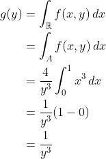 \begin{align*} g(y) &= \int_\mathbb{R}f(x,y)\,dx \\ &= \int_A f(x,y)\,dx \\ &= \frac{4}{y^3}\int_0^1 x^3\,dx \\ &= \frac{1}{y^3}(1-0) \\ &= \frac{1}{y^3} \end{align*}