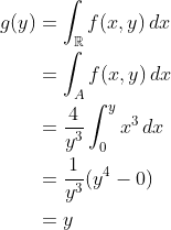 \begin{align*} g(y) &= \int_\mathbb{R}f(x,y)\,dx \\ &= \int_A f(x,y)\,dx \\ &= \frac{4}{y^3}\int_0^y x^3\,dx \\ &= \frac{1}{y^3}(y^4-0) \\ &= y \end{align*}