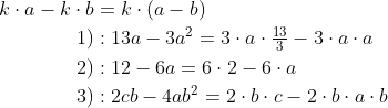 \begin{align*} k\cdot a-k\cdot b &= k\cdot \left ( a-b \right ) \\ 1)&: 13a-3a^2 = 3\cdot a\cdot \tfrac{13}{3}-3\cdot a\cdot a \\ 2)&: 12-6a = 6\cdot 2-6\cdot a \\ 3)&: 2cb-4ab^2 = 2\cdot b\cdot c-2\cdot b\cdot a\cdot b \end{align*}