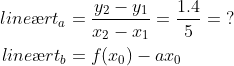 \begin{align*} line\ae rt_{a} &= \frac{y_2-y_1}{x_2-x_1}=\frac{1.4}{5}=\;? \\ line\ae rt_{b} &= f(x_0)-ax_0 \end{align*}