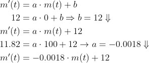 \begin{align*} m'(t) &= a\cdot m(t)+b \\ 12 &= a\cdot 0+b\Rightarrow b=12\Downarrow \\ m'(t) &= a\cdot m(t)+12 \\ 11.82 &= a\cdot 100+12\rightarrow a=-0.0018\Downarrow \\ m'(t) &= -0.0018\cdot m(t)+12 \\ \end{align*}