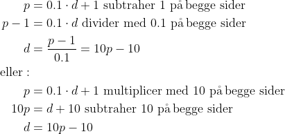 \begin{align*} p &= 0.1\cdot d+1\text{ subtraher 1 p\aa \,begge sider} \\ p-1 &= 0.1\cdot d\text{ divider med 0.1 p\aa \,begge sider} \\ d &= \frac{p-1}{0.1}=10p-10 \\ \text{eller}:\\ p &= 0.1\cdot d+1\text{ multiplicer med 10 p\aa \,begge sider} \\ 10p &= d+10\text{ subtraher 10 p\aa \,begge sider} \\ d &= 10p-10 \end{align*}