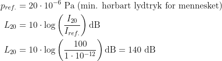 \begin{align*} p _{ref.} &= 20\cdot 10^{-6}\text{ Pa}\text{ (min. h\o rbart lydtryk for mennesket)} \\ L_{20} &= 10\cdot \log\left ( \frac{I_{20}}{I_{ref.}} \right )\text{dB} \\ L_{20}&= 10\cdot \log\left ( \frac{100}{1\cdot 10^{-12}} \right )\text{dB}=140\text{ dB} \end{align*}