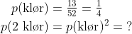 \begin{align*} p(\text{kl\o r}) &=\tfrac{13}{52}=\tfrac{1}{4} \\ p(2\text{ kl\o r}) &= p(\text{kl\o r})^2= \;? \end{align*}
