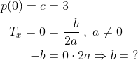 \begin{align*} p(0)=c &= 3 \\ T_x=0 &= \frac{-b}{2a}\;,\;a\neq 0 \\ -b &= 0\cdot 2a\Rightarrow b= \;? \end{align*}