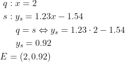 \begin{align*} q&:x=2 \\ s&:y_s=1.23x-1.54 \\ &\: \: \: \: q=s\Leftrightarrow y_s=1.23\cdot 2-1.54 \\ &\: \: \: \: y_s=0.92 \\ E&=(2,0.92) \end{align*}