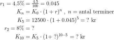 \begin{align*} r_1=4.5\% &= \tfrac{4.5}{100} = 0.045 \\ K_n &= K_0\cdot (1+r)^n\;,\;n=\text{antal terminer} \\ K_5 &= 12500\cdot (1+0.045)^5=\;?\text{ kr} \\ r_2=8\% &=\;? \\ K_{10} &= K_5\cdot (1+\;?)^{10-5}=\;?\text{ kr} \end{align*}