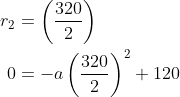 \begin{align*} r_2 &= \left ( \frac{320}{2} \right ) \\ 0 &= -a\left ( \frac{320}{2} \right )^2+120 \end{align*}