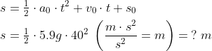 \begin{align*} s &= \tfrac{1}{2}\cdot a_0\cdot t^2+v_0\cdot t+s_0 \\ s &= \tfrac{1}{2}\cdot 5.9g\cdot 40^2\;\left ( \frac{m\cdot s^2}{s^2}=m \right )=\:?\;m \\ \end{align*}
