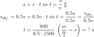\begin{align*} s &= v\cdot t\Leftrightarrow t=\frac{s}{v}\Updownarrow \\ s_{obj.}=0.5s &= 0.5v\cdot t\Leftrightarrow t=\frac{0.5s}{0.5v}=\frac{s_{obj.}}{0.5v} \\ t &= \frac{800}{0.5\cdot 1500}\;\left ( \frac{m}{\frac{m}{s}}=s \right ) =\;?\text{ s} \end{align*}