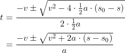 \begin{align*} t &= \frac{-v\pm\sqrt{v^2-4\cdot\frac{1}{2}a\cdot(s_0-s)}}{2\cdot\frac{1}{2}a} \\ &= \frac{-v\pm\sqrt{v^2+2a\cdot(s-s_0)}}{a} \end{align*}