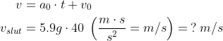 \begin{align*} v &= a_0\cdot t+v_0 \\ v_{slut} &= 5.9g\cdot 40\;\left ( \frac{m\cdot s}{s^2}=m/s \right )=\:?\;m/s \\ \end{align*}