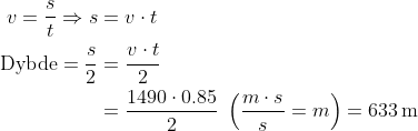 \begin{align*} v=\frac{s}{t}\Rightarrow s &= v \cdot t \\ \text{Dybde}=\frac{s}{2} &= \frac{v \cdot t}{2} \\ &= \frac{1490 \cdot 0.85}{2}\;\left(\frac{m\cdot s}{s}=m \right )=633\,\text{m} \end{align}