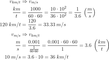 \begin{align*} v_{km/t} &\Rightarrow v_{m/s} \\ \frac{km}{t} &= \frac{1000}{60\cdot 60} =\frac{10\cdot 10^2}{36\cdot 10^2} =\frac{1}{3.6}\;\left ( \frac{m}{s} \right ) \\ 120\;km/t &= \frac{120}{3.6}=33.33\;m/s \\ v_{m/s} &\Rightarrow v_{km/t} \\ \frac{m}{s} &= \frac{0.001}{\frac{1}{60\cdot 60}} =\frac{0.001\cdot 60\cdot 60}{1}=3.6\;\left ( \frac{km}{t} \right ) \\ 10\;m/s &= 3.6\cdot 10=36\;km/t \end{align*}