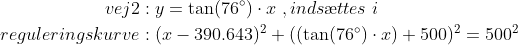 \begin{align*} vej2&:y =\tan(76^\circ) \cdot x\;,inds\ae ttes\; i\\ reguleringskurve&:(x-390.643)^2+((\tan(76^\circ)\cdot x)+500)^2=500^2\\ \end{align*}