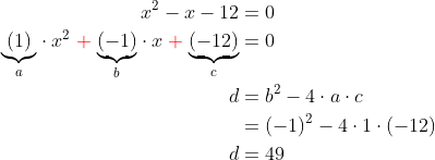 \begin{align*} x^2-x-12 &= 0 \\ \underset{a}{\underbrace{\left ( 1 \right )}}\cdot x^2\;{\color{Red} +} \;\underset{b}{\underbrace{\left ( -1 \right )}}\cdot x\;{\color{Red} +} \;\underset{c}{\underbrace{\left ( -12 \right )}} &= 0 \\ d &= b^2-4\cdot a\cdot c \\ &= (-1)^2-4\cdot 1\cdot (-12) \\ d&= 49 \end{align*}