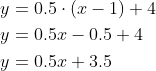 \begin{align*} y & = 0.5 \cdot (x-1)+ 4 \\ y & = 0.5x - 0.5 +4 \\ y & = 0.5x + 3.5 \\ \end{align*}