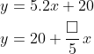 \begin{align*} y &= 5.2x+20 \\ y&= 20+\frac{\square }{5}\,x \end{align*}