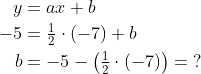 \begin{align*} y &= ax+b \\ -5&=\tfrac{1}{2}\cdot (-7)+b \\ b&=-5-\left( \tfrac{1}{2}\cdot (-7) \right )=\;? \end{align*}
