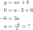 \begin{align*} y &= ax+b \\ 0&=a\cdot 3+6 \\ -6&=3a \\ a&=\tfrac{-6}{3}=\;? \end{align*}
