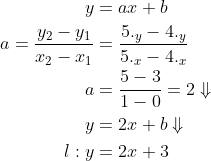 \begin{align*} y &= ax+b \\ a = \frac{y_2-y_1}{x_2-x_1} &= \frac{5._y-4._y}{5._x-4._x} \\ a &= \frac{5-3}{1-0}=2\Downarrow \\ y &= 2x+b\Downarrow \\ l:y &= 2x+3 \end{align*}