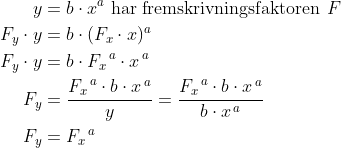 \begin{align*} y &= b\cdot x^{a}\text{ har fremskrivningsfaktoren }F \\ F_y\cdot y &= b\cdot (F_x\cdot x)^{a} \\ F_y\cdot y &= b\cdot {F_x}^{\, a}\cdot x^{\, a} \\ F_y &= \frac{{F_x}^{\, a}\cdot b\cdot x^{\, a}}{y} =\frac{{F_x}^{\, a}\cdot b\cdot x^{\, a}}{b\cdot x^{\, a}} \\ F_y &= {F_x}^{\, a} \end{align*}