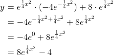 \begin{align*} y &=e^{\frac{1}{4}x^2} \cdot (-4e^{-\frac{1}{4}x^2}) + 8\cdot e^{\frac{1}{4}x^2}\\ &= -4e^{-\frac{1}{4}x^2+\frac{1}{4}x^2} + 8 e^{\frac{1}{4}x^2}\\ &= -4e^0 +8 e^{\frac{1}{4}x^2}\\ &= 8e^{\frac{1}{4}x^2}-4 \end{align*}