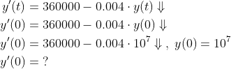 \begin{align*} y'(t) &= 360000-0.004\cdot y(t)\Downarrow \\ y'(0) &= 360000-0.004\cdot y(0)\Downarrow \\ y'(0) &= 360000-0.004\cdot 10^{7}\Downarrow\;,\;y(0)=10^{7} \\ y'(0) &= \;? \end{align*}