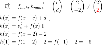 \begin{align*}\overrightarrow{v_h} &= \overrightarrow{f_{maks.}h_{maks.}} =\binom{c}{d}=\binom{2}{-2}\neq\binom{2}{{\color{Red} 2}} \\ h(x) &= f(x-c)+d\Downarrow \\ h(x) &= \overrightarrow{v_h}+f(x)\Downarrow \\ h(x) &= f(x-2)-2 \\ h(1) &= f(1-2)-2=f(-1)-2=-5 \end{align*}