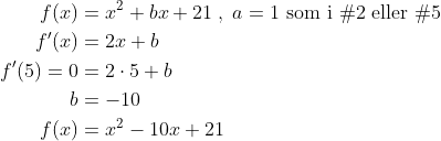\begin{align*}f(x) &= x^2+bx+21 \;,\; a=1\text{ som i \#2 eller \#5} \\ f'(x) &= 2x+b \\ f'(5)=0 &= 2\cdot 5+b \\ b &= -10 \\ f(x) &= x^2-10x+21 \end{align*}