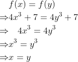 \begin{aligned} & f(x)=f(y) \\ \Rightarrow & 4 x^{3}+7=4 y^{3}+7 \\ \Rightarrow & \quad 4 x^{3}=4 y^{3} \\ \Rightarrow & x^{3}=y^{3} \\ \Rightarrow & x=y \end{aligned}
