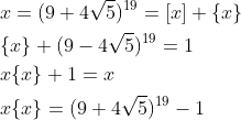 \begin{aligned} & x=(9+4 \sqrt{5})^{19}=[x]+\{x\} \\ & \{x\}+(9-4 \sqrt{5})^{19}=1 \\ & x\{x\}+1=x \\ & x\{x\}=(9+4 \sqrt{5})^{19}-1 \end{aligned}