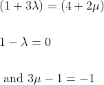 \begin{aligned} &(1+3 \lambda)=(4+2 \mu)\\\\ &1-\lambda=0\\\\ &\text { and } 3 \mu-1=-1 \end{aligned}
