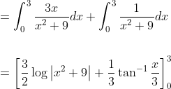 \begin{aligned} &= \int_{0}^{3} \frac{3 x}{x^{2}+9} d x+\int_{0}^{3} \frac{1}{x^{2}+9} d x \\\\ &=\left[\frac{3}{2} \log \left|x^{2}+9\right|+\frac{1}{3} \tan ^{-1} \frac{x}{3}\right]_{0}^{3} \end{aligned}