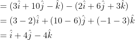 \begin{aligned} &=(3 \hat{i}+10 \hat{j}-\hat{k})-(2 \hat{i}+6 \hat{j}+3 \hat{k})\\ &=(3-2) \hat{i}+(10-6) \hat{j}+(-1-3) \hat{k}\\ &=\hat{i}+4 \hat{j}-4 \hat{k}\\ \end{aligned}
