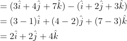 \begin{aligned} &=(3 \hat{i}+4 \hat{j}+7 \hat{k})-(\hat{i}+2 \hat{j}+3 \hat{k})\\ &=(3-1) \hat{i}+(4-2) \hat{j}+(7-3) \hat{k}\\ &=2 \hat{i}+2 \hat{j}+4 \hat{k}\\ \end{aligned}