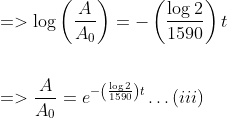 \begin{aligned} &=>\log \left(\frac{A}{A_{0}}\right)=-\left(\frac{\log 2}{1590}\right) t \\\\ &=>\frac{A}{A_{0}}=e^{-\left(\frac{\log 2}{1590}\right) t} \ldots(i i i) \end{aligned}