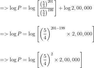 \begin{aligned} &=>\log P=\log \left[\frac{\left(\frac{5}{3}\right)^{201}}{\left(\frac{5}{4}\right)^{199}}\right]+\log 2,00,000 \\\\ &=>\log P=\log \left[\left(\frac{5}{4}\right)^{201-199} \times 2,00,000\right] \\\\ &=>\log P=\log \left[\left(\frac{5}{4}\right)^{2} \times 2,00,000\right] \end{aligned}