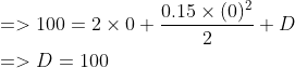 \begin{aligned} &=>100=2 \times 0+\frac{0.15 \times(0)^{2}}{2}+D \\ &=>D=100 \end{aligned}