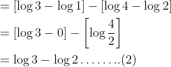 \begin{aligned} &=[\log 3-\log 1]-[\log 4-\log 2] \\ &=[\log 3-0]-\left[\log \frac{4}{2}\right] \\ &=\log 3-\log 2 \ldots \ldots . .(2) \end{aligned}