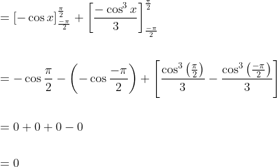 \begin{aligned} &=[-\cos x]_{\frac{-\pi}{2}}^{\frac{\pi}{2}}+\left[\frac{-\cos ^{3} x}{3}\right]_{\frac{-\pi}{2}}^{\frac{\pi}{2}} \\\\ &=-\cos \frac{\pi}{2}-\left(-\cos \frac{-\pi}{2}\right)+\left[\frac{\cos ^{3}\left(\frac{\pi}{2}\right)}{3}-\frac{\cos ^{3}\left(\frac{-\pi}{2}\right)}{3}\right] \\\\ &=0+0+0-0 \\\\ &=0 \end{aligned}