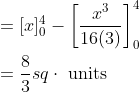 \begin{aligned} &=[x]_{0}^{4}-\left[\frac{x^{3}}{16(3)}\right]_{0}^{4} \\ &=\frac{8}{3} s q \cdot \text { units } \end{aligned}