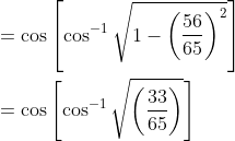 \begin{aligned} &=\cos \left[\cos ^{-1} \sqrt{1-\left(\frac{56}{65}\right)^{2}}\right] \\ &=\cos \left[\cos ^{-1} \sqrt{\left(\frac{33}{65}\right)}\right] \end{aligned}