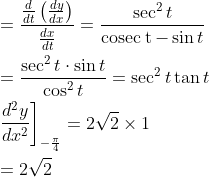 \begin{aligned} &=\frac{\frac{d}{d t}\left(\frac{d y}{d x}\right)}{\frac{d x}{d t}}=\frac{\sec ^{2} t}{\operatorname{cosec\: t}-\sin t} \\ &=\frac{\sec ^{2} t \cdot \sin t}{\cos ^{2} t}=\sec ^{2} t \tan t \\ &\left.\frac{d^{2} y}{d x^{2}}\right]_{-\frac{\pi}{4}}=2 \sqrt{2} \times 1 \\ &=2 \sqrt{2} \end{aligned}