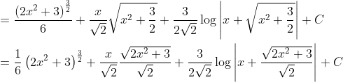 \begin{aligned} &=\frac{\left(2 x^{2}+3\right)^{\frac{3}{2}}}{6}+\frac{x}{\sqrt{2}} \sqrt{x^{2}+\frac{3}{2}}+\frac{3}{2 \sqrt{2}} \log \left|x+\sqrt{x^{2}+\frac{3}{2}}\right|+C \\ &=\frac{1}{6}\left(2 x^{2}+3\right)^{\frac{3}{2}}+\frac{x}{\sqrt{2}} \frac{\sqrt{2 x^{2}+3}}{\sqrt{2}}+\frac{3}{2 \sqrt{2}} \log \left|x+\frac{\sqrt{2 x^{2}+3}}{\sqrt{2}}\right|+C \end{aligned}