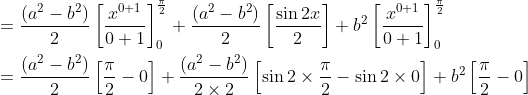 \begin{aligned} &=\frac{\left(a^{2}-b^{2}\right)}{2}\left[\frac{x^{0+1}}{0+1}\right]_{0}^{\frac{\pi}{2}}+\frac{\left(a^{2}-b^{2}\right)}{2}\left[\frac{\sin 2 x}{2}\right]+b^{2}\left[\frac{x^{0+1}}{0+1}\right]_{0}^{\frac{\pi}{2}} \\ &=\frac{\left(a^{2}-b^{2}\right)}{2}\left[\frac{\pi}{2}-0\right]+\frac{\left(a^{2}-b^{2}\right)}{2 \times 2}\left[\sin 2 \times \frac{\pi}{2}-\sin 2 \times 0\right]+b^{2}\left[\frac{\pi}{2}-0\right] \end{aligned}