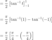 \begin{aligned} &=\frac{\pi}{2}\left[\tan ^{-1} t\right]_{-1}^{1} \\\\ &=\frac{\pi}{2}\left[\tan ^{-1}(1)-\tan ^{-1}(-1)\right] \\\\ &=\frac{\pi}{2}\left[\frac{\pi}{4}-\left(-\frac{\pi}{4}\right)\right] \end{aligned}